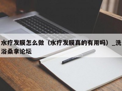 武汉水疗发膜怎么做（水疗发膜真的有用吗）_洗浴桑拿论坛