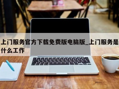 武汉上门服务官方下载免费版电脑版_上门服务是什么工作 