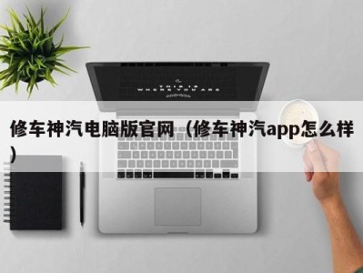 武汉修车神汽电脑版官网（修车神汽app怎么样）