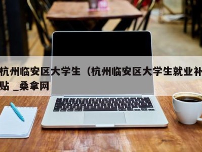 武汉杭州临安区大学生（杭州临安区大学生就业补贴 _桑拿网