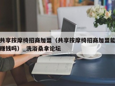 武汉共享按摩椅招商加盟（共享按摩椅招商加盟能赚钱吗）_洗浴桑拿论坛