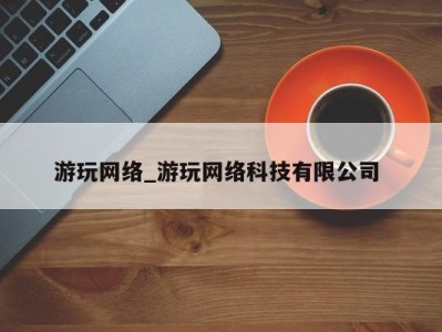 武汉游玩网络_游玩网络科技有限公司 