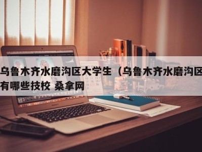 武汉乌鲁木齐水磨沟区大学生（乌鲁木齐水磨沟区有哪些技校 桑拿网