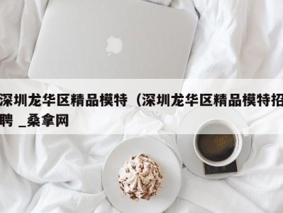 武汉深圳龙华区精品模特（深圳龙华区精品模特招聘 _桑拿网