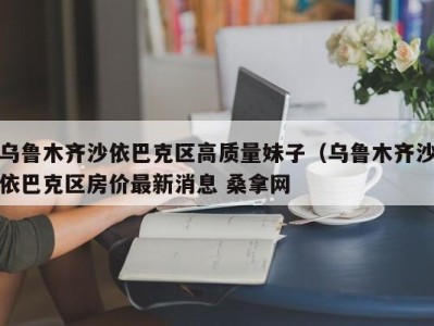 武汉乌鲁木齐沙依巴克区高质量妹子（乌鲁木齐沙依巴克区房价最新消息 桑拿网