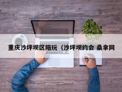 武汉重庆沙坪坝区陪玩（沙坪坝约会 桑拿网