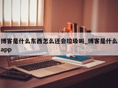 武汉博客是什么东西怎么还会垃圾叫_博客是什么app 