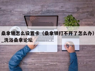 武汉桑拿锁怎么设置卡（桑拿锁打不开了怎么办）_洗浴桑拿论坛