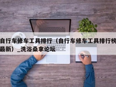 武汉自行车修车工具排行（自行车修车工具排行榜最新）_洗浴桑拿论坛