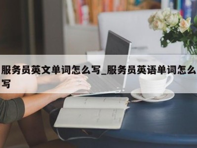 武汉服务员英文单词怎么写_服务员英语单词怎么写 