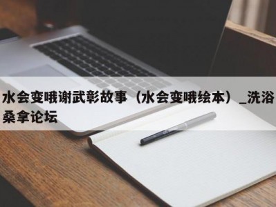 武汉水会变哦谢武彰故事（水会变哦绘本）_洗浴桑拿论坛