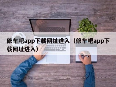 武汉修车吧app下载网址进入（修车吧app下载网址进入）