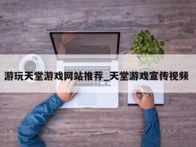 武汉游玩天堂游戏网站推荐_天堂游戏宣传视频 