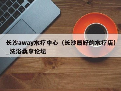 武汉长沙away水疗中心（长沙最好的水疗店）_洗浴桑拿论坛