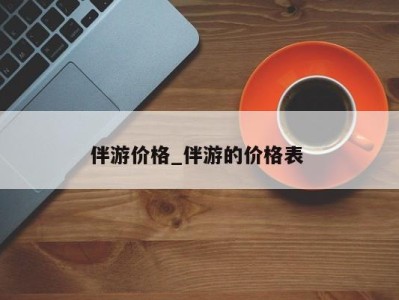 武汉伴游价格_伴游的价格表 