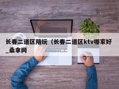 武汉长春二道区陪玩（长春二道区ktv哪家好 _桑拿网