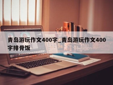 武汉青岛游玩作文400字_青岛游玩作文400字排骨饭 