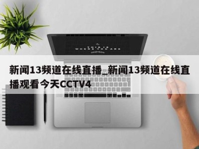 武汉新闻13频道在线直播_新闻13频道在线直播观看今天CCTV4 