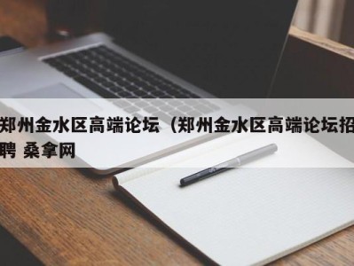 武汉郑州金水区高端论坛（郑州金水区高端论坛招聘 桑拿网