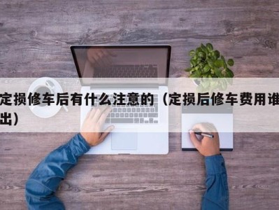 武汉定损修车后有什么注意的（定损后修车费用谁出）