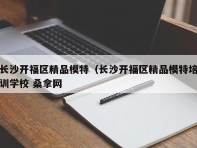 武汉长沙开福区精品模特（长沙开福区精品模特培训学校 桑拿网