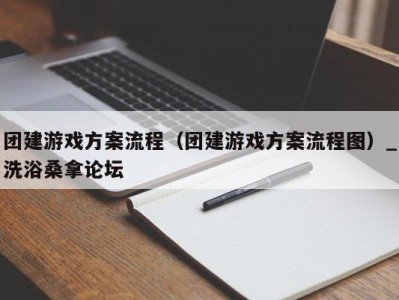 武汉团建游戏方案流程（团建游戏方案流程图）_洗浴桑拿论坛