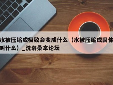 武汉水被压缩成极致会变成什么（水被压缩成固体叫什么）_洗浴桑拿论坛