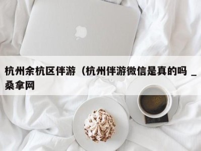 武汉杭州余杭区伴游（杭州伴游微信是真的吗 _桑拿网