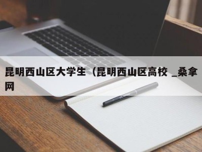 武汉昆明西山区大学生（昆明西山区高校 _桑拿网