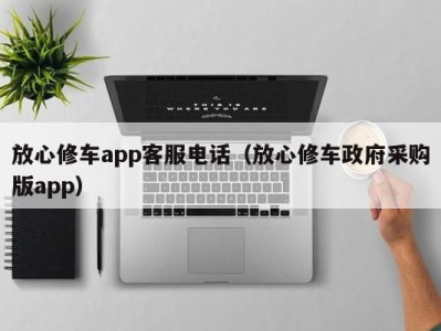 武汉放心修车app客服电话（放心修车政府采购版app）