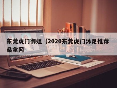 武汉东莞虎门御姐（2020东莞虎门沐足推荐 桑拿网