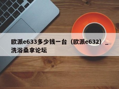 武汉欧派e633多少钱一台（欧派e632）_洗浴桑拿论坛