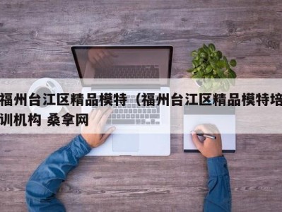 武汉福州台江区精品模特（福州台江区精品模特培训机构 桑拿网