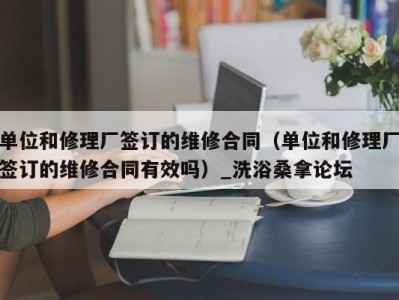 武汉单位和修理厂签订的维修合同（单位和修理厂签订的维修合同有效吗）_洗浴桑拿论坛