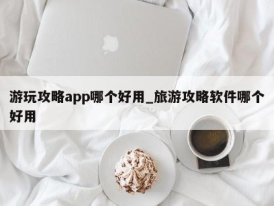 武汉游玩攻略app哪个好用_旅游攻略软件哪个好用 