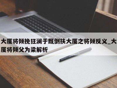 武汉大厦将倾挽狂澜于既倒扶大厦之将倾反义_大厦将倾父为梁解析 