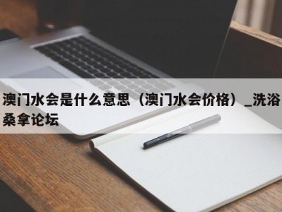 武汉澳门水会是什么意思（澳门水会价格）_洗浴桑拿论坛