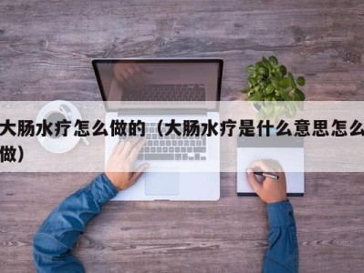 武汉大肠水疗怎么做的（大肠水疗是什么意思怎么做）