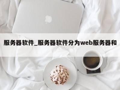 武汉服务器软件_服务器软件分为web服务器和 