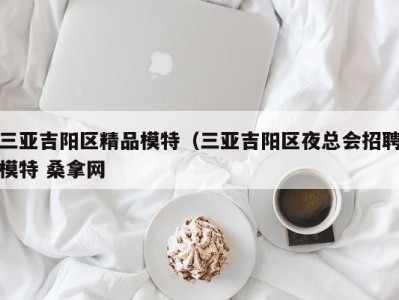 武汉三亚吉阳区精品模特（三亚吉阳区夜总会招聘模特 桑拿网