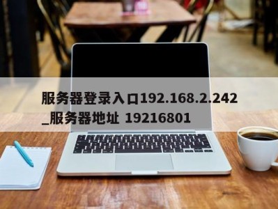 武汉服务器登录入口192.168.2.242_服务器地址 19216801 