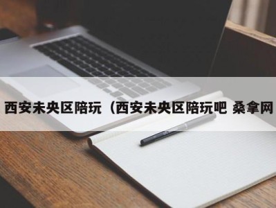 武汉西安未央区陪玩（西安未央区陪玩吧 桑拿网