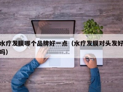 武汉水疗发膜哪个品牌好一点（水疗发膜对头发好吗）