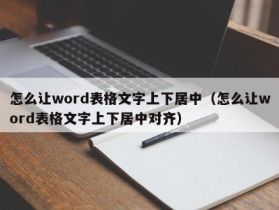 武汉怎么让word表格文字上下居中（怎么让word表格文字上下居中对齐）