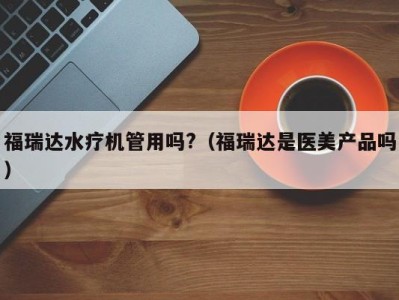 武汉福瑞达水疗机管用吗?（福瑞达是医美产品吗）