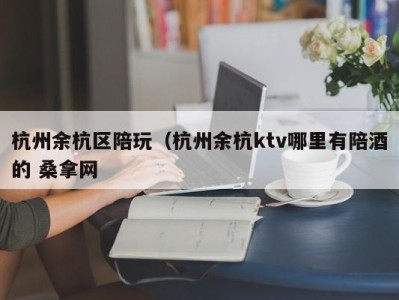 武汉杭州余杭区陪玩（杭州余杭ktv哪里有陪酒的 桑拿网