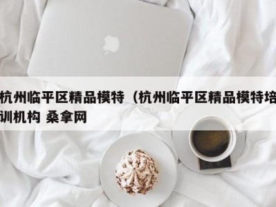 武汉杭州临平区精品模特（杭州临平区精品模特培训机构 桑拿网