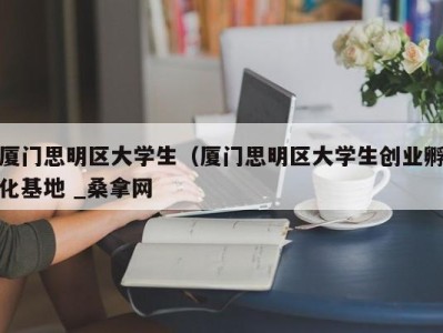 武汉厦门思明区大学生（厦门思明区大学生创业孵化基地 _桑拿网