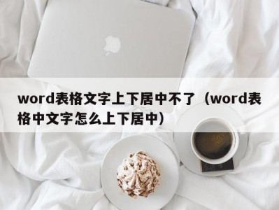 武汉word表格文字上下居中不了（word表格中文字怎么上下居中）