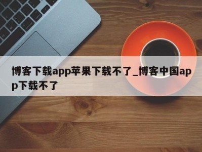 武汉博客下载app苹果下载不了_博客中国app下载不了 